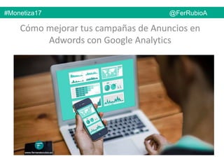 Cómo mejorar tus campañas de Anuncios en
Adwords con Google Analytics
#Monetiza17 @FerRubioA
 