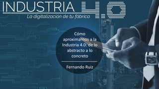 Cómo
aproximarnos a la
Industria 4.0: de lo
abstracto a lo
concreto
Fernando Ruiz
 