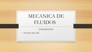 MECANICA DE
FLUIDOS
INTEGRANTES:
• Fernando salas callo
 