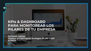 KPIs & DASHBOARD
PARA MONITOREAR LOS
PILARES DE TU EMPRESA
Fernando Salazar
Director of Paid Digital Strategies PE,MX Y USA
ATTACH
 