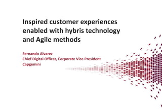 Inspired	
  Customer	
  Experiences	
  
enabled	
  with	
  Hybris	
  technology	
  and	
  
Agile	
  Methods	
  
Fernando	
  Alvarez	
  
Chief	
  Digital	
  Oﬃcer,	
  Corporate	
  Vice	
  President	
  
Capgemini	
  
 