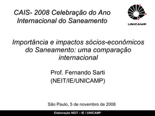 Importância e impactos sócios-econômicos do Saneamento: uma comparação internacional Prof. Fernando Sarti (NEIT/IE/UNICAMP) São Paulo, 5 de novembro de 2008 CAIS- 2008 Celebração do Ano Internacional do Saneamento 