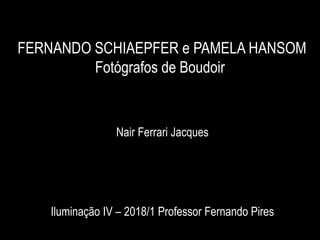 FERNANDO SCHIAEPFER e PAMELA HANSOM
Fotógrafos de Boudoir
Nair Ferrari Jacques
Iluminação IV – 2018/1 Professor Fernando Pires
 