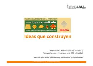 Ideas que construyen

                              Fernando J. Echevarrieta (“echeva”)
                       Forever Learner, Founder and CTO ideas4all
     Twitter: @echeva, @echevaEng, @ideas4all @topideas4all

   © 2012 Global ideas4all SL - Confidential & Proprietary
                                                              1
 