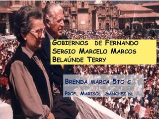 GOBIERNOS DE FERNANDO 
SERGIO MARCELO MARCOS 
BELAÚNDE TERRY 
BRENDA MARCA 5TO C 
PROF. MARISOL SÁNCHEZ N. 
 