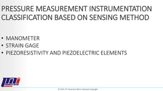 © 2023, PT. Paramesti Mitra Indonesia Copyright
PRESSURE MEASUREMENT INSTRUMENTATION
CLASSIFICATION BASED ON SENSING METHOD
• MANOMETER
• STRAIN GAGE
• PIEZORESISTIVITY AND PIEZOELECTRIC ELEMENTS
 