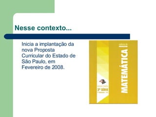 Nesse contexto... Inicia a implantação da nova Proposta Curricular do Estado de São Paulo, em Fevereiro de 2008. 