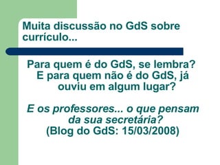 Para quem é do GdS, se lembra?  E para quem não é do GdS, já ouviu em algum lugar? E os professores... o que pensam da sua secretária?  (Blog do GdS: 15/03/2008) Muita discussão no GdS sobre currículo... 