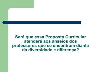 Será que essa Proposta Curricular atenderá aos anseios dos professores que se encontram diante da diversidade e diferença? 