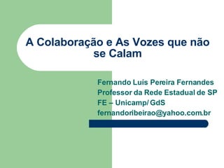 A Colaboração e As Vozes que não se Calam Fernando Luís Pereira Fernandes Professor da Rede Estadual de SP FE – Unicamp/ GdS [email_address] 