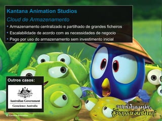 Kantana Animation Studios  Cloud de Armazenamento Armazenamento centralizado e partilhado de grandes ficheiros Escalabilidade de acordo com as necessidades de negocio Pago por uso do armazenamento sem investimento inicial Outros casos: 