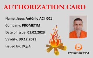 AUTHORIZATION CARD
Name: Jesus António AC# 001
Company: PROMETIM
Date of Issue: 01.02.2023
Validity: 30.12.2023
Issued by: DQSA.
 