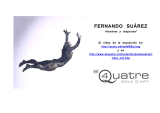 FERNANDO SUÁREZ
          “ Hombres   y máquinas”

       El vídeo de la exposición en:
         http://youtu.be/eytMS8uJvug
                     y en
http://www.elquatre.com/arts/fernandosuarez/i
                 ndex_cat.php
 
