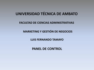 UNIVERSIDAD TÉCNICA DE AMBATO

 FACULTAD DE CIENCIAS ADMINISTRATIVAS

   MARKETING Y GESTIÓN DE NEGOCIOS

        LUIS FERNANDO TAMAYO

         PANEL DE CONTROL
 