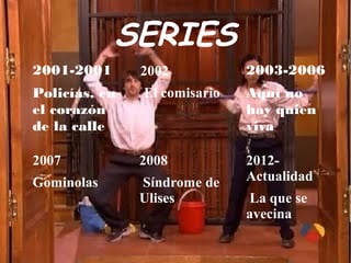 SERIES
2001-2001
Policías, en
el corazón
de la calle
2002
El comisario
2003-2006
Aquí no
hay quien
viva
2012-
Actualidad
La que se
avecina
2008
Síndrome de
Ulises
2007
Gominolas
 