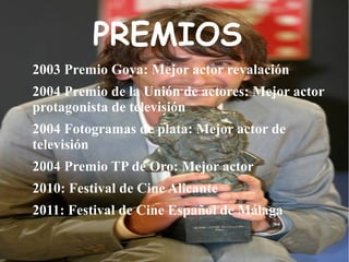 PREMIOS
2003 Premio Goya: Mejor actor revalación
2004 Premio de la Unión de actores: Mejor actor
protagonista de televisión
2004 Fotogramas de plata: Mejor actor de
televisión
2004 Premio TP de Oro: Mejor actor
2010: Festival de Cine Alicante
2011: Festival de Cine Español de Málaga
 