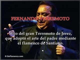 Hijo del gran Terremoto de Jerez,
que adoptó el arte del padre mediante
el flamenco de Santiago.
 