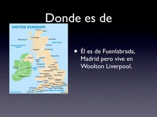 Donde es de

    • Él es de Fuenlabrada,
      Madrid pero vive en
      Woolton Liverpool.
 