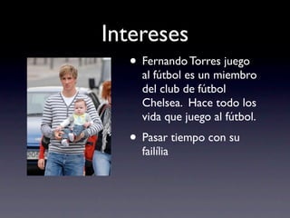 Intereses
  • Fernando Torres juego
    al fútbol es un miembro
    del club de fútbol
    Chelsea. Hace todo los
    vida que juego al fútbol.
  • Pasar tiempo con su
    failília
 