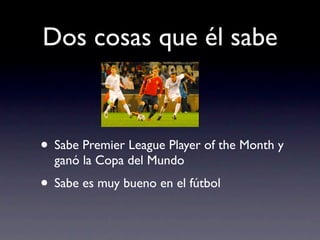Dos cosas que él sabe



• Sabe Premier League Player of the Month y
  ganó la Copa del Mundo
• Sabe es muy bueno en el fútbol
 