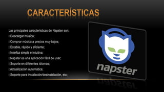 Las principales características de Napster son:
Descargar música;
Comprar música a precios muy bajos;
Estable, rápido y eficiente;
Interfaz simple e intuitiva;
Napster es una aplicación fácil de usar;
Soporte en diferentes idiomas;
Actualización automática;
Soporte para instalación/desinstalación, etc;
 