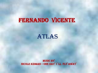 Fernando  Vicente ATLAS Music By nicolekidman – onedayi´llflyaway 