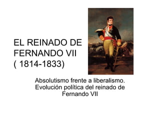EL REINADO DE  FERNANDO VII  ( 1814-1833) Absolutismo frente a liberalismo. Evolución política del reinado de Fernando VII 