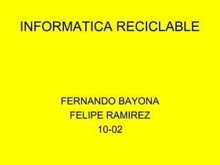 INFORMATICA RECICLABLE




     FERNANDO BAYONA
      FELIPE RAMIREZ
           10-02
 