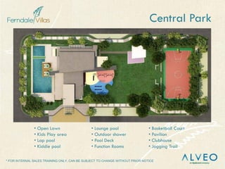 * FOR INTERNAL SALES TRAINING ONLY, CAN BE SUBJECT TO CHANGE WITHOUT PRIOR NOTICE
Central Park
• Open Lawn
• Kids Play area
• Lap pool
• Kiddie pool
• Lounge pool
• Outdoor shower
• Pool Deck
• Function Rooms
• Basketball Court
• Pavilion
• Clubhouse
• Jogging Trail
 