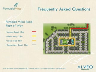 * FOR INTERNAL SALES TRAINING ONLY, CAN BE SUBJECT TO CHANGE WITHOUT PRIOR NOTICE
Ferndale Villas Road
Right of Way
• Access Road 10m
• Main entry 18m
• Loop road 16m
• Secondary Road 12m
Frequently Asked Questions
 