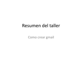 Resumen del taller
Como crear gmail
 