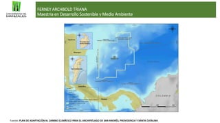 FERNEY ARCHBOLD TRIANA
Maestria en Desarrollo Sostenible y Medio Ambiente
Fuente: PLAN DE ADAPTACIÓN AL CAMBIO CLIMÁTICO PARA EL ARCHIPIÉLAGO DE SAN ANDRÉS, PROVIDENCIA Y SANTA CATALINA
 