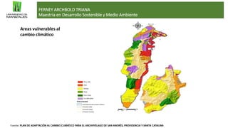 FERNEY ARCHBOLD TRIANA
Maestria en Desarrollo Sostenible y Medio Ambiente
Fuente: PLAN DE ADAPTACIÓN AL CAMBIO CLIMÁTICO PARA EL ARCHIPIÉLAGO DE SAN ANDRÉS, PROVIDENCIA Y SANTA CATALINA
Areas vulnerables al
cambio climático
 
