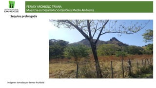 FERNEY ARCHBOLD TRIANA
Maestria en Desarrollo Sostenible y Medio Ambiente
Imágenes tomadas por Ferney Archbold
Sequias prolongada
 