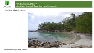FERNEY ARCHBOLD TRIANA
Maestria en Desarrollo Sostenible y Medio Ambiente
Imágenes tomadas por Ferney Archbold
Patch Bay – Erosión costera
 
