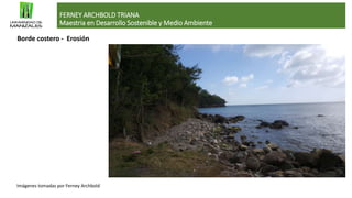 FERNEY ARCHBOLD TRIANA
Maestria en Desarrollo Sostenible y Medio Ambiente
Imágenes tomadas por Ferney Archbold
Borde costero - Erosión
 