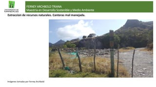 FERNEY ARCHBOLD TRIANA
Maestria en Desarrollo Sostenible y Medio Ambiente
Imágenes tomadas por Ferney Archbold
Extraccion de recursos naturales. Canteras mal manejada.
 