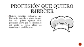  Quiero estudiar culinaria me
llama demasiado la atención por
los tal quiero ejercer esta
profesión pero por el momento
mi meta a corto plazo es
terminar el bachillerato.
 