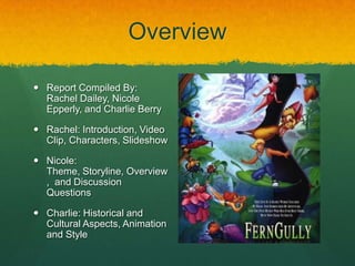 Overview
 Report Compiled By:
Rachel Dailey, Nicole
Epperly, and Charlie Berry
 Rachel: Introduction, Video
Clip, Characters, Slideshow
 Nicole:
Theme, Storyline, Overview
, and Discussion
Questions
 Charlie: Historical and
Cultural Aspects, Animation
and Style
 