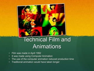 Technical Film and
Animations
• Film was made in April 1992
• It was made using Computer Animation
• The use of the computer animation reduced production time
• Traditional animation would have taken longer
 