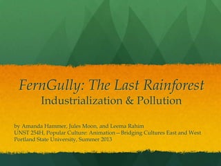 FernGully: The Last Rainforest
Industrialization & Pollution
by Amanda Hammer, Jules Moon, and Leema Rahim
UNST 254H, Popular Culture: Animation—Bridging Cultures East and West
Portland State University, Summer 2013
 