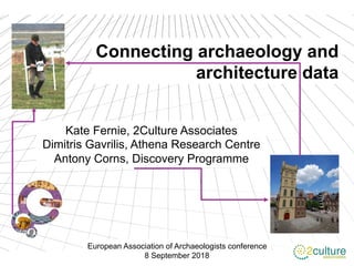 Connecting archaeology and
architecture data
Kate Fernie, 2Culture Associates
Dimitris Gavrilis, Athena Research Centre
Antony Corns, Discovery Programme
European Association of Archaeologists conference
8 September 2018
 