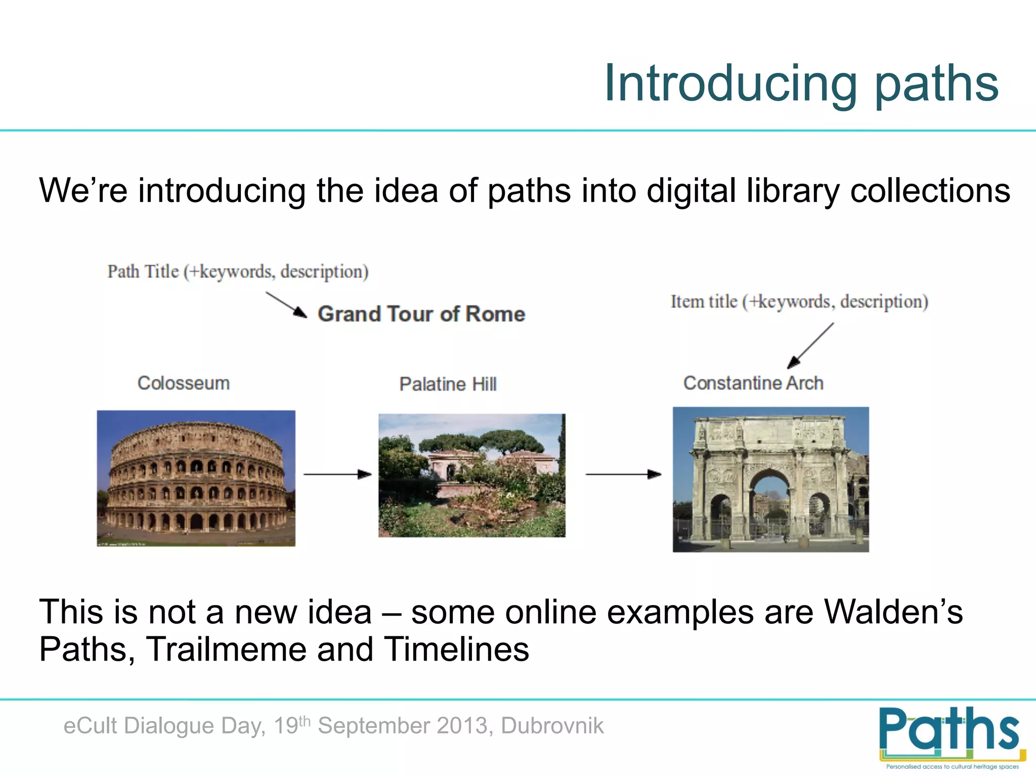 Introducing paths
We’re introducing the idea of paths into digital library collections

This is not a new idea – some online examples are Walden’s
Paths, Trailmeme and Timelines
eCult Dialogue Day, 19th September 2013, Dubrovnik

 