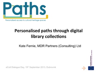 Personalised	
  paths	
  through	
  digital	
  
library	
  collec4ons
Kate Fernie, MDR Partners (Consulting) Ltd

eCult Dialogue Day, 19th September 2013, Dubrovnik

 