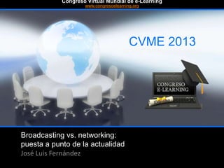 Broadcasting vs. networking:
puesta a punto de la actualidad
José Luis Fernández
CVME 2013
#CVME #congresoelearning
Congreso Virtual Mundial de e-Learning
www.congresoelearning.org
 
