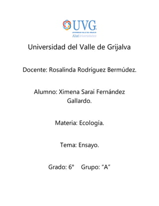 Universidad del Valle de Grijalva
Docente: Rosalinda Rodríguez Bermúdez.
Alumno: Ximena Saraí Fernández
Gallardo.
Materia: Ecología.
Tema: Ensayo.
Grado: 6° Grupo: “A”
 