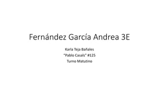 Fernández García Andrea 3E
Karla Teja Bañales
“Pablo Casals” #125
Turno Matutino
 