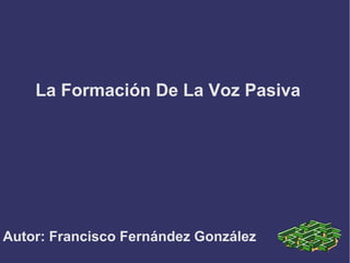 La Formación De La Voz Pasiva 
Autor: Francisco Fernández González 
 
