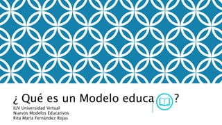 ¿ Qué es un Modelo educativo?
IUV Universidad Virtual
Nuevos Modelos Educativos
Rita María Fernández Rojas
 