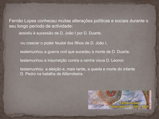 Fernão Lopes conheceu muitas alterações políticas e sociais durante o seu longo período de actividade:<br />assistiu à suc...